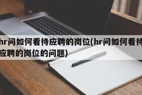 hr问如何看待应聘的岗位(hr问如何看待应聘的岗位的问题)